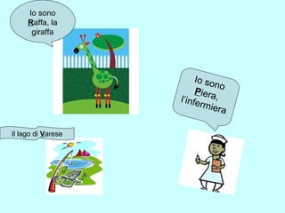 Io sono
Raffa, la
giraffa

I o so
no
Piera
,
l’infe
rmie
ra
Il lago di Varese

 
