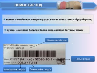 Номын сангийн нэр 
Ангилалын тэмдэг 
номын сангийн ном материалуудад наасан таних тэмдэг буюу бар код 
тухайн ном хаана байрлах болон ямар салбарт багтахыг мэдэх 
номын дугаар 
Зохиогчийн тэмдэг  