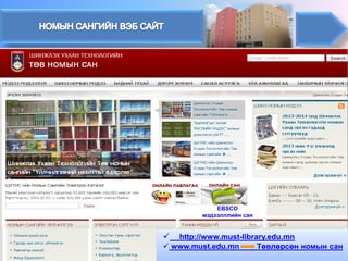 EBSCO мэдээлллийн сан 
 
http://www.must-library.edu.mn 
 
www.must.edu.mnТөвлөрсөн номын сан  