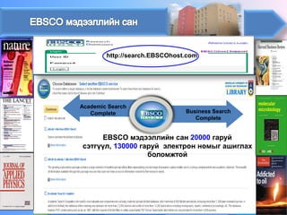 http://search.EBSCOhost.com 
Business Search Complete 
EBSCO мэдээллийн сан 20000гаруй сэтгүүл, 130000 гаруйэлектрон номыг ашиглах боломжтой 
Academic Search Complete  