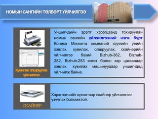 Хэрэглэгчийн хүсэлтээр скайнер үйлчилгээг үзүүлэх боломжтой. 
УншигчдийнэрэлтхэрэгцээндтохирууланномынсангийнүйлчилгээнийнэгжбүртКоникаМинолтакомпанийсүүлийнүеийнхэвлэх,хувилах,олшруулах,скайнерийнүйлчилгээбүхийBizhub-362,Bizhub- 282,Bizhub-253өнгөтболонхарцагаанаархэвлэх,хувилахмашинуудааруншигчдадүйлчилжбайна.  
