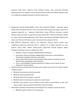 хариултыг өгсөн болно. Мэдээлэл ямар хэлбэрээр бэхжиж, ямар хэрэгслээр бүтээгдэж
хадгалагдсанаасаа үл хамааран зохих ёсоор хамгаалагдсан байх ёстой. Иймээс мэдээлэл ямар
нэгэн байдлаар алдагдахаас урьдчилан сэргийлэх явдал чухал.

4. Мэдээллийн аюулгүй байдлын(МАБ) талаар ямар ойлголттой байдгыг

ажилчдаас судлан

үзэхэд 33% нь мэдэхгүй, мөн 33% нь бага зэрэг мэднэ, 28% нь дунд зэрэг мэддэг, харин 6% нь
тодорхой мэдлэгтэй гэж

хариулсан байна.Үүнээс үзэхэд НҮЗП-ийн ажилчдын аюулгүй

байдлын мэдлэг сул болох нь судалгааны үр дүнд гарсан байна. Тиймээс уг байгуулагат (МАБ)ын эрсдэл гарах боломж өндөр байгаа юмаа. Иймээс ажилчдад аюулгүй байдал байгууллагат
хэрхэн чухал болохыг ойлголуулах,сургалт арга хэмжээ авах шаардлагатай юм.
5. Мөн НҮЗП-ийн байгууллагат МАБ-ын үзэл баримтлал, бодлого байгаа эсэхийг асуун
тодруулахад судалгаанд орлцогчдын 85% нь мэдэхгүй, 15 нь байдаг хэрэгжилт сул гэсэн
үзүүлэлт гарсан байна. Иймээс байгууллагатаа мэдээллийн аюулгүй байдлын үндёэн
алхмуудыг хэрэгжүүлэн ашиглах шаардлагатай. Үүнд:
Төлөвлөх- Бодлого процедур, зөвлөмжүүдийг боловсруулах
Хэрэгжүүлэх- Бодлого процедур, зөвлөмжүүдийг хэрэгжүүлэх, аюулгүй байдлын
бүрэлдэхүүн хэсгүүдийг загварчлах, хэрэгжүүлэх
Хянах- мэдээллийн системийг аюулгүй байдлын бүрэлдэхүүн хэсгүүдийг хамгаалж
буйг батлахын тулд удирдан зохион байгуулах
Үнэлэх- аюулгүй байдлын хэмжигдэхүүний ашигт байдлыг үнэлэх зэргийг авч үзэн
байгууллагат тусгавал зүйтэй.
6. HIS2013 програмыг ажилуулснаар ажилчдын ажлын гүйцэтгэлд гарч буй ололт давуу талуудыг
тодруулан үзэхэд:
a. Ө
вчтөнийг товлолоор үзэж үйлчлэхэд хялбар
b. Ө
гөгдлийг оруулахад бэрхшээлгүй
c. Ө
вчтөний мэдээлэлийг хадгалдаг нь хэрэгтэй
d. Ө
вчтөнийг давтан үзэхэд мэдээлээ хадгалсан нь хэрэг болдог
e. Ө
вчтөний тухай мэдээлэл цаасан хэлбэрээс цахим хэлбэрт шилжиж байгаа нь сайн гэсэн
давуу талуудыг судалгаанд оролцогчдийн 86% тэмдэглэсэн байна.
7. Мөн HIS2013 програмыг ажиллуулахад гарч буй бэрхшээлээс тодруулан судлан авч үзэхэд:
a. Ө
гөгдлийг оруулах хэлбэр нь их цаг зарцуулдаг

 