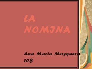 LA
NOMINA
Ana María Mosquera
10B
 
