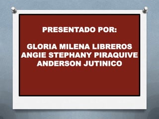 PRESENTADO POR:

 GLORIA MILENA LIBREROS
ANGIE STEPHANY PIRAQUIVE
   ANDERSON JUTINICO
 