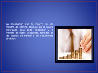 La información que se incluye en ese
registro de nomina consiste en el salario
autorizado para cada trabajador y el
numero de horas trabajadas, tomadas de
las tarjetas de tiempo o de documentos
similares.
 