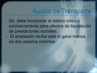 Se debe incorporar al salario único y
exclusivamente para efectos de liquidación
de prestaciones sociales.
 El empleado recibe este si gana menos
de dos salarios minimos
 