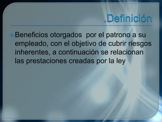 Beneficios otorgados por el patrono a su
empleado, con el objetivo de cubrir riesgos
inherentes, a continuación se relacionan
las prestaciones creadas por la ley
 