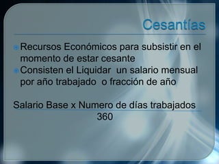 Recursos Económicos para subsistir en el
momento de estar cesante
Consisten el Liquidar un salario mensual
por año trabajado o fracción de año
Salario Base x Numero de días trabajados
360
 