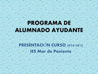 PROGRAMA DE
ALUMNADO AYUDANTE
PRESENTACIÓN CURSO 2014-2015
IES Mar de Poniente
 