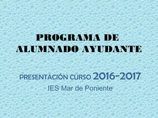 PROGRAMA DE
ALUMNADO AYUDANTE
PRESENTACIÓN CURSO 2016-2017
IES Mar de Poniente
 