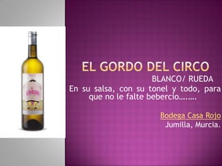 BLANCO/ RUEDA
En su salsa, con su tonel y todo, para
que no le falte bebercio….….
Bodega Casa Rojo
Jumilla, Murcia.
 