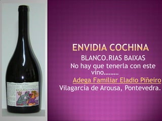 BLANCO.RIAS BAIXAS
No hay que tenerla con este
vino………
Adega Familiar Eladio Piñeiro
Vilagarcía de Arousa, Pontevedra.
 