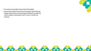 • Pernyataan Kontradiksi dalam Kalimat Kompleks
• Adanya kontradiksi dalam kalimat kompleks dapat ditandai
dengan adanya kata sambung seperti although, considering
(that), though, eventhough, even if, much as, while dan
whereas.
 