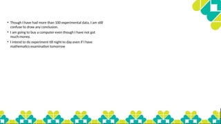 • Though I have had more than 100 experimental data, I am still
confuse to draw any conclusion.
• I am going to buy a computer even though I have not got
much money.
• I intend to do experiment till night to day even if I have
mathematics examination tomorrow
 