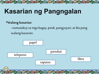 •Walangkasarian
- tumutukoysa mga bagay, pook, pangyayari, at iba pang
walangkasarian.
papel
telepono
sapatos
panukat
libro
Kasarian ng Pangngalan
 