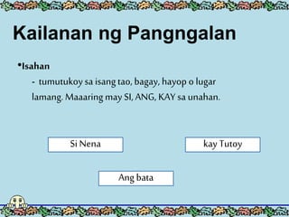 Kailanan ng Pangngalan
•Isahan
- tumutukoysa isangtao, bagay, hayop o lugar
lamang.Maaaring may SI, ANG, KAY sa unahan.
kay Tutoy
Ang bata
Si Nena
 