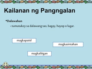 •Dalawahan
- tumutukoysa dalawangtao, bagay, hayop o lugar.
magkapatid
magkaibigan
magkasintahan
Kailanan ng Pangngalan
 