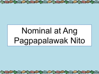 Nominal at Ang
Pagpapalawak Nito
 