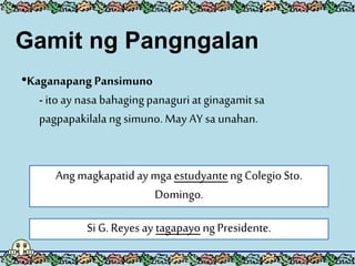 •Kaganapang Pansimuno
- itoay nasa bahagingpanaguriat ginagamitsa
pagpapakilala ngsimuno.May AY sa unahan.
Ang magkapatiday mga estudyante ng Colegio Sto.
Domingo.
Si G. Reyes ay tagapayo ngPresidente.
Gamit ng Pangngalan
 