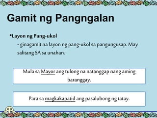 •Layon ng Pang-ukol
- ginagamitna layon ngpang-ukolsa pangungusap.May
salitangSA sa unahan.
Mula sa Mayor ang tulongnanatanggapnangaming
baranggay.
Para sa magkakapatidang pasalubongng tatay.
Gamit ng Pangngalan
 
