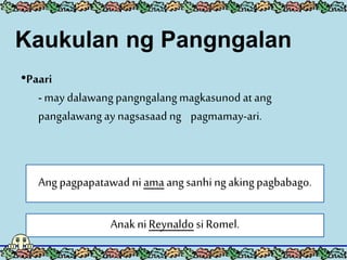 •Paari
- may dalawang pangngalangmagkasunodatang
pangalawang ay nagsasaad ng pagmamay-ari.
Ang pagpapatawad niama angsanhingakingpagbabago.
Anak niReynaldo si Romel.
Kaukulan ng Pangngalan
 