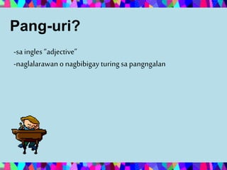 -sa ingles “adjective”
-naglalarawano nagbibigay turingsa pangngalan
Pang-uri?
 