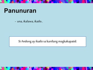 Panunuran
- una,ikalawa,ikatlo..
Si Andong ay ikatlo sa kanilangmagkakapatid.
 