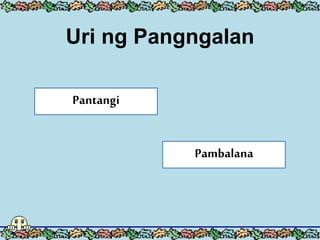 Uri ng Pangngalan
Pantangi
Pambalana
 