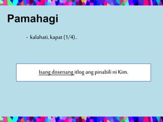 Pamahagi
- kalahati,kapat (1/4)..
Isangdosenangitlog angpinabiliniKim.
 