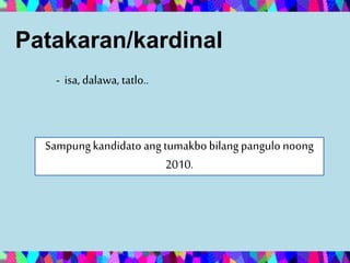 Patakaran/kardinal
- isa, dalawa, tatlo..
Sampungkandidato angtumakbobilang pangulo noong
2010.
 