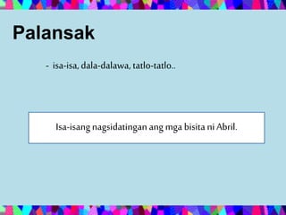 Palansak
- isa-isa,dala-dalawa, tatlo-tatlo..
Isa-isangnagsidatinganang mga bisita niAbril.
 
