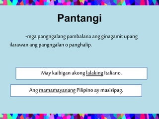 Pantangi
-mgapangngalangpambalana angginagamitupang
ilarawan ang pangngalano panghalip.
May kaibigan akong lalakingItaliano.
Ang mamamayanangPilipino ay masisipag.
 