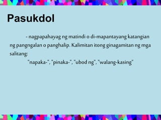 Pasukdol
- nagpapahayag ngmatindio di-mapantayangkatangian
ng pangngalano panghalip.Kalimitanitongginagamitanngmga
salitang:
"napaka-","pinaka-", "ubod ng", "walang-kasing"
 