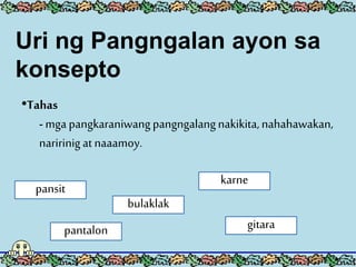Uri ng Pangngalan ayon sa
konsepto
•Tahas
- mga pangkaraniwangpangngalangnakikita,nahahawakan,
naririnigat naaamoy.
pansit
pantalon
bulaklak
karne
gitara
 