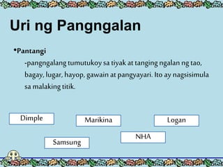 Uri ng Pangngalan
•Pantangi
-pangngalangtumutukoysa tiyak at tangingngalanngtao,
bagay, lugar, hayop, gawainat pangyayari....
