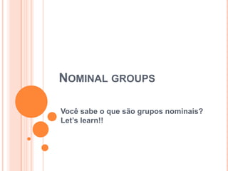 NOMINAL GROUPS
Você sabe o que são grupos nominais?
Let’s learn!!
 