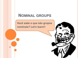 NOMINAL GROUPS
Você sabe o que são grupos
nominais? Let’s learn!!
 