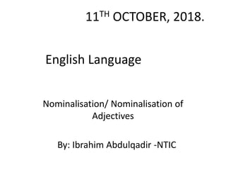 English Language
Nominalisation/ Nominalisation of
Adjectives
11TH OCTOBER, 2018.
By: Ibrahim Abdulqadir -NTIC
 