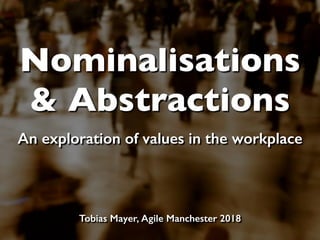 Nominalisations
& Abstractions
An exploration of values in the workplace
Tobias Mayer, Agile Manchester 2018
 