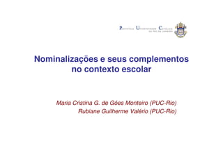 Nominalizações e seus complementos
        no contexto escolar


    Maria Cristina G. de Góes Monteiro (PUC-Rio)
            Rubiane Guilherme Valério (PUC-Rio)
 