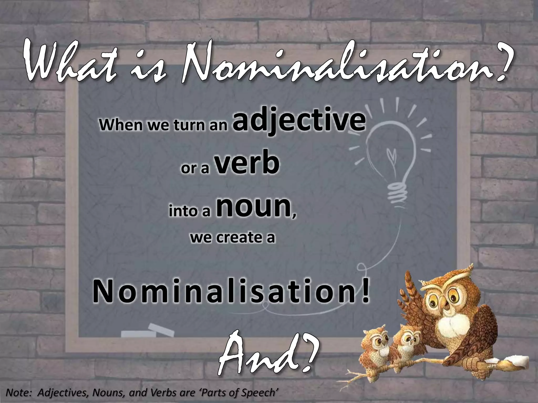 When we turn an adjective
or a verb
into a noun,
we create a
Nominalisation!
Note: Adjectives, Nouns, and Verbs are ‘Parts of Speech’
 