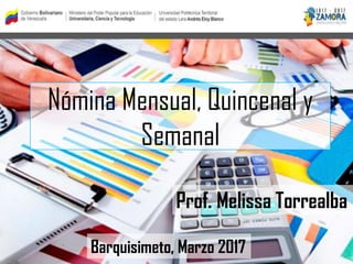 Nómina Mensual, Quincenal y
Semanal
Barquisimeto, Marzo 2017
Prof. Melissa Torrealba
 