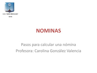 C.E.S. “MARÍA INMACULADA”
Sevilla

NOMINAS
Pasos para calcular una nómina
Profesora: Carolina González Valencia

 