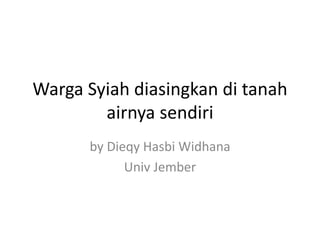 Warga Syiah diasingkan di tanah
airnya sendiri
by Dieqy Hasbi Widhana
Univ Jember
 