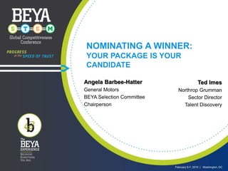 February 5-7, 2015 February 5-7, 2015 | Washington, DC
NOMINATING A WINNER:
YOUR PACKAGE IS YOUR
CANDIDATE
Angela Barbee-Hatter
General Motors
BEYA Selection Committee
Chairperson
Ted Imes
Northrop Grumman
Sector Director
Talent Discovery
 