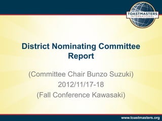 District Nominating Committee
            Report

 (Committee Chair Bunzo Suzuki)
          2012/11/17-18
   (Fall Conference Kawasaki)
 