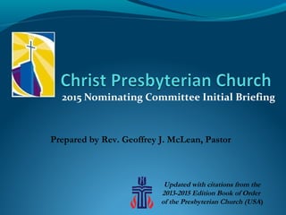 2015 Nominating Committee Initial Briefing
Updated with citations from the
2013-2015 Edition Book of Order
of the Presbyterian Church (USA)
Prepared by Rev. Geoffrey J. McLean, Pastor
 