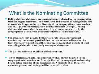 What is the Nominating Committee
 Ruling elders and deacons are men and women elected by the congregation
from among its ...