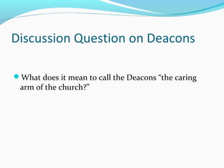 Discussion Question on Deacons
What does it mean to call the Deacons “the caring
arm of the church?”
 