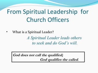 A Spiritual Leader leads others
to seek and do God’s will.
From Spiritual Leadership for
Church Officers
God does not call the qualified;
God qualifies the called.
• What is a Spiritual Leader?
 